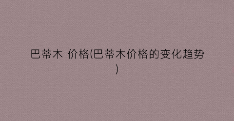 巴蒂木 价格(巴蒂木价格的变化趋势)